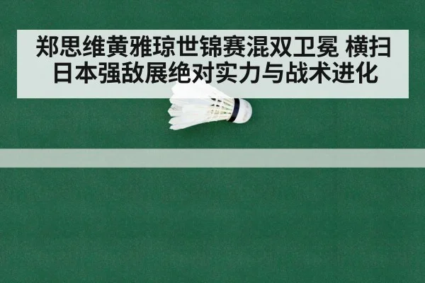 郑思维黄雅琼世锦赛混双卫冕 横扫日本强敌展绝对实力与战术进化